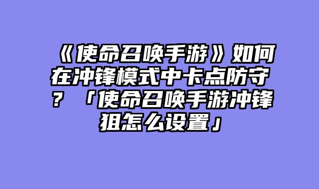 《使命召唤手游》如何在冲锋模式中卡点防守？「使命召唤手游冲锋狙怎么设置」