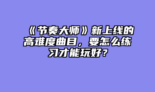 《节奏大师》新上线的高难度曲目，要怎么练习才能玩好？