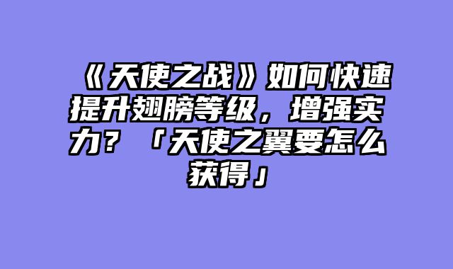 《天使之战》如何快速提升翅膀等级，增强实力？「天使之翼要怎么获得」