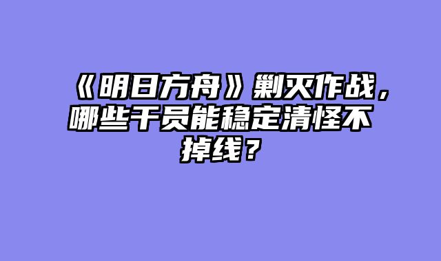 《明日方舟》剿灭作战，哪些干员能稳定清怪不掉线？