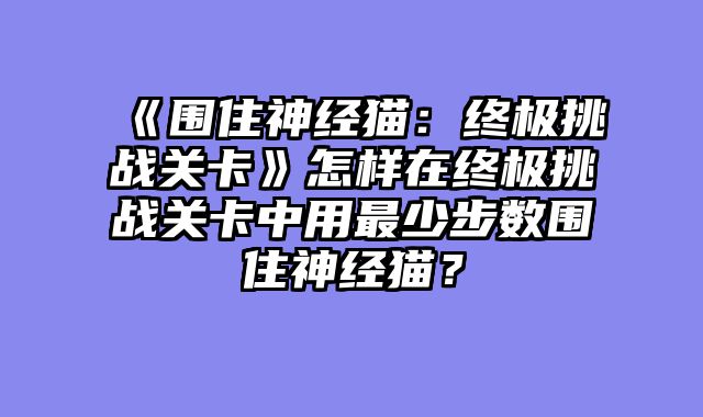 《围住神经猫：终极挑战关卡》怎样在终极挑战关卡中用最少步数围住神经猫？