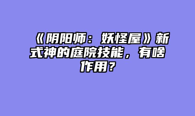 《阴阳师：妖怪屋》新式神的庭院技能，有啥作用？