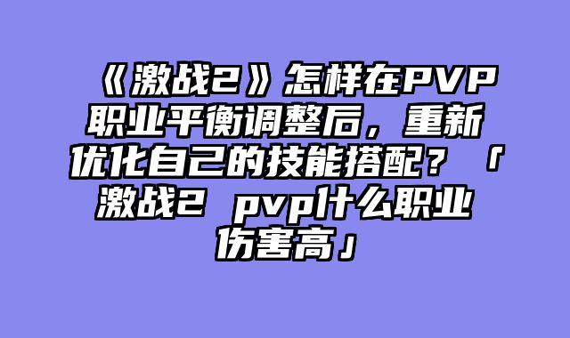 《激战2》怎样在PVP职业平衡调整后，重新优化自己的技能搭配？「激战2 pvp什么职业伤害高」