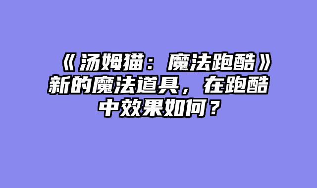 《汤姆猫：魔法跑酷》新的魔法道具，在跑酷中效果如何？