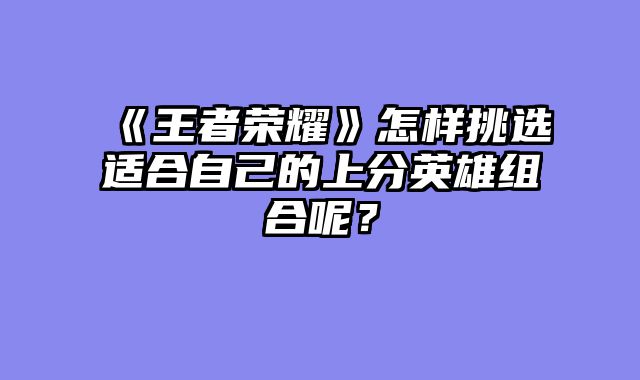 《王者荣耀》怎样挑选适合自己的上分英雄组合呢？