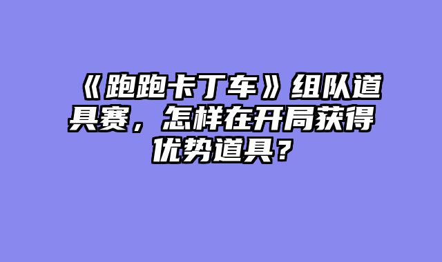 《跑跑卡丁车》组队道具赛，怎样在开局获得优势道具？