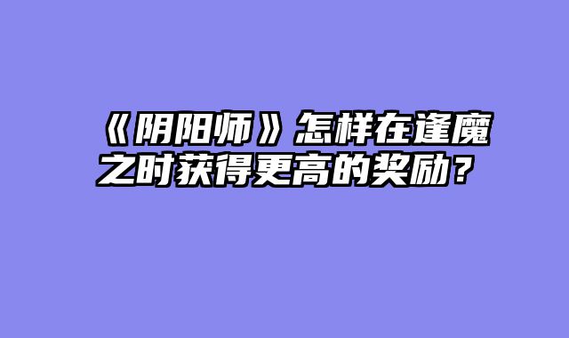 《阴阳师》怎样在逢魔之时获得更高的奖励？