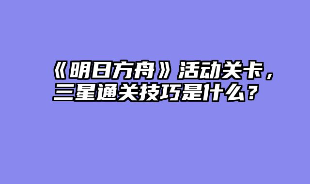 《明日方舟》活动关卡，三星通关技巧是什么？