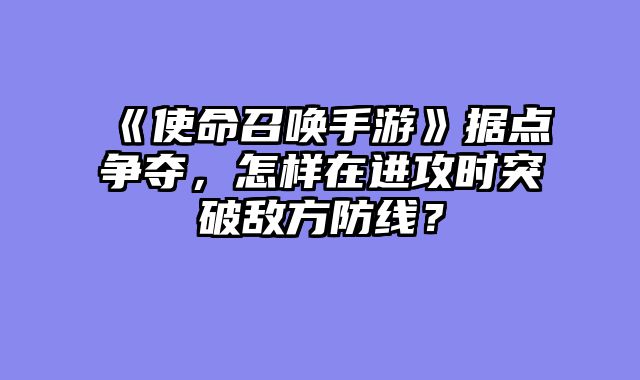 《使命召唤手游》据点争夺，怎样在进攻时突破敌方防线？