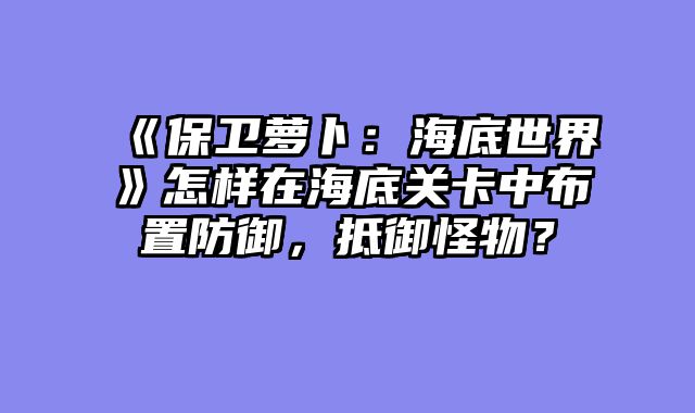 《保卫萝卜：海底世界》怎样在海底关卡中布置防御，抵御怪物？