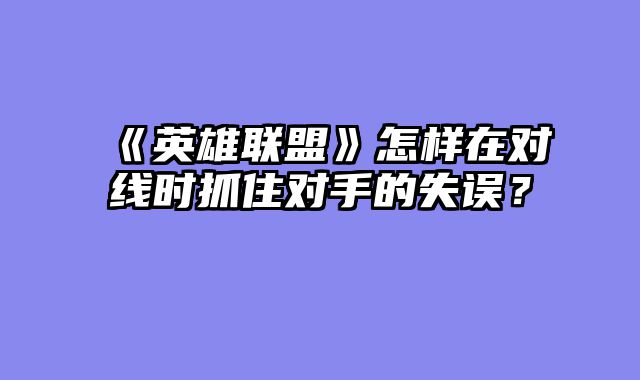 《英雄联盟》怎样在对线时抓住对手的失误？