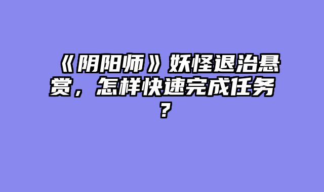 《阴阳师》妖怪退治悬赏，怎样快速完成任务？