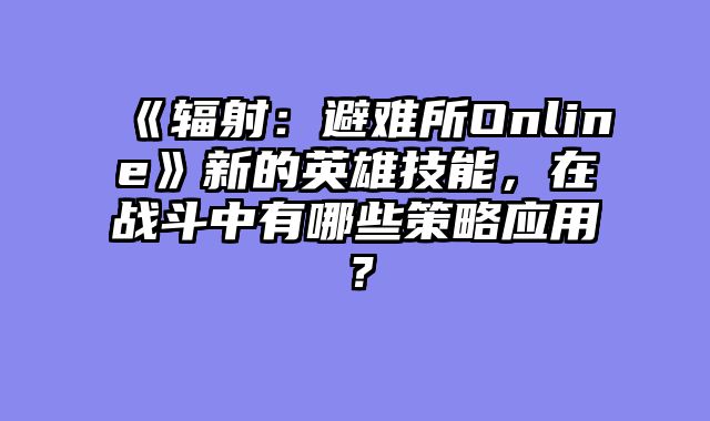 《辐射：避难所Online》新的英雄技能，在战斗中有哪些策略应用？