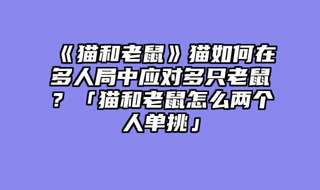 《猫和老鼠》猫如何在多人局中应对多只老鼠？「猫和老鼠怎么两个人单挑」