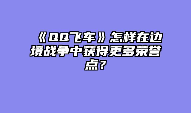 《QQ飞车》怎样在边境战争中获得更多荣誉点？