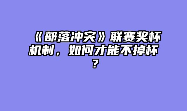 《部落冲突》联赛奖杯机制，如何才能不掉杯？