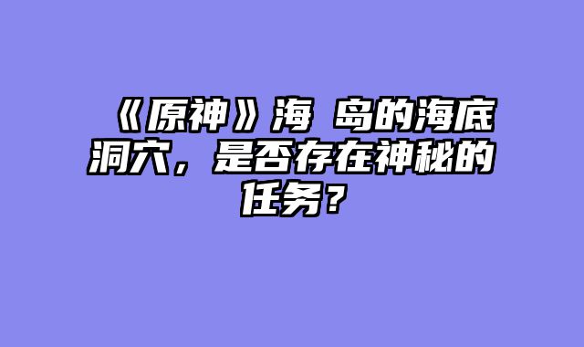 《原神》海祇岛的海底洞穴，是否存在神秘的任务？