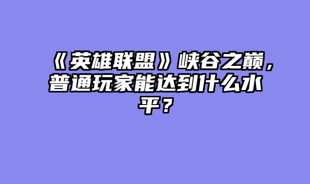 《英雄联盟》峡谷之巅，普通玩家能达到什么水平？