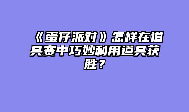 《蛋仔派对》怎样在道具赛中巧妙利用道具获胜？