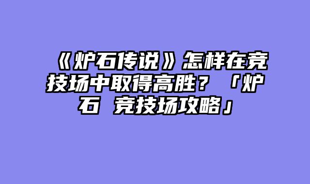 《炉石传说》怎样在竞技场中取得高胜？「炉石 竞技场攻略」