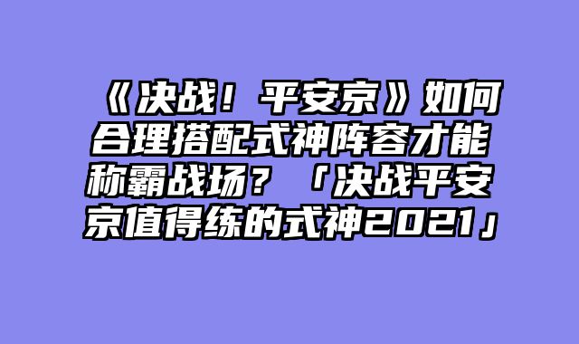 《决战！平安京》如何合理搭配式神阵容才能称霸战场？「决战平安京值得练的式神2021」