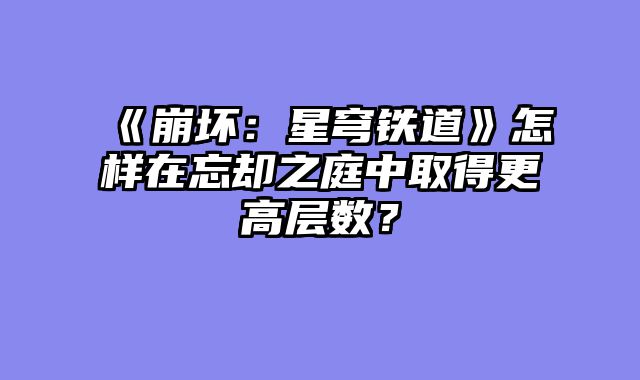 《崩坏：星穹铁道》怎样在忘却之庭中取得更高层数？