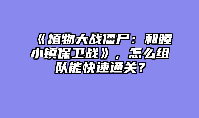 《植物大战僵尸：和睦小镇保卫战》，怎么组队能快速通关？