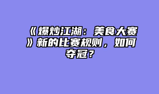 《爆炒江湖：美食大赛》新的比赛规则，如何夺冠？