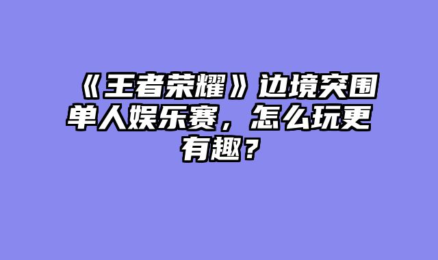 《王者荣耀》边境突围单人娱乐赛，怎么玩更有趣？