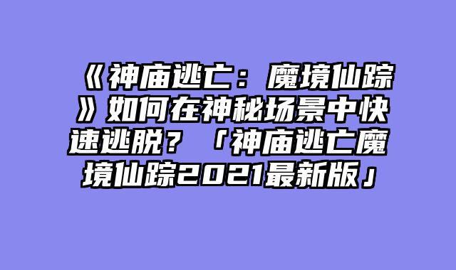 《神庙逃亡：魔境仙踪》如何在神秘场景中快速逃脱？「神庙逃亡魔境仙踪2021最新版」