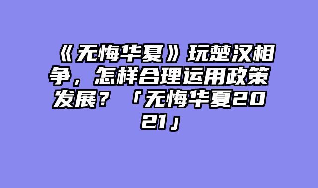 《无悔华夏》玩楚汉相争，怎样合理运用政策发展？「无悔华夏2021」