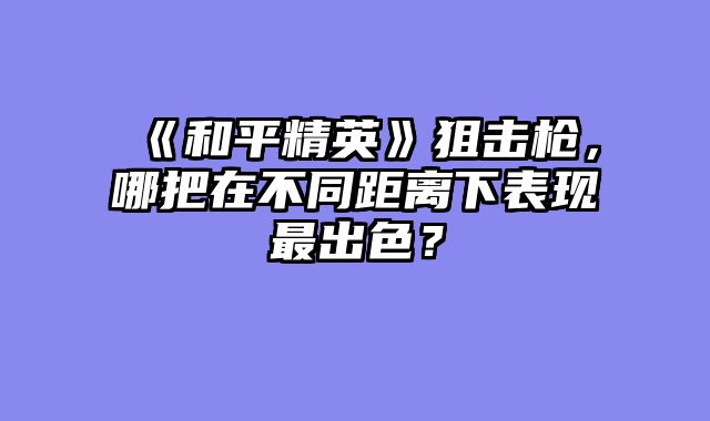 《和平精英》狙击枪，哪把在不同距离下表现最出色？