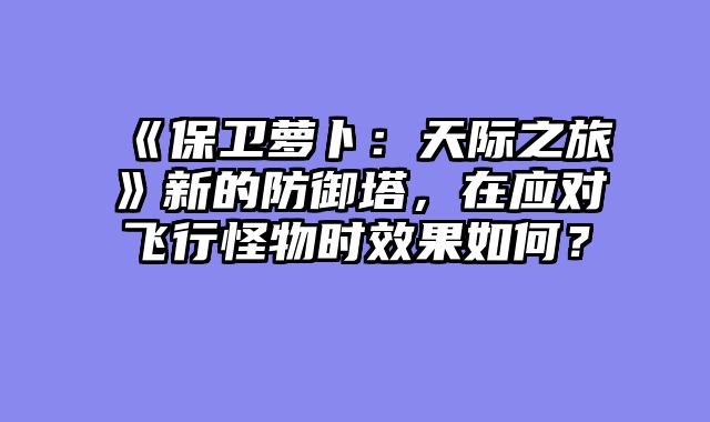 《保卫萝卜：天际之旅》新的防御塔，在应对飞行怪物时效果如何？