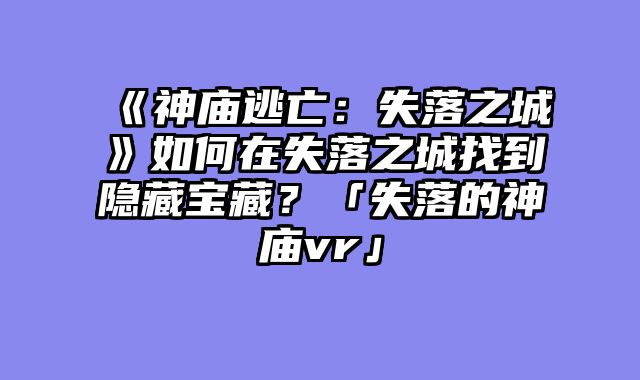 《神庙逃亡：失落之城》如何在失落之城找到隐藏宝藏？「失落的神庙vr」