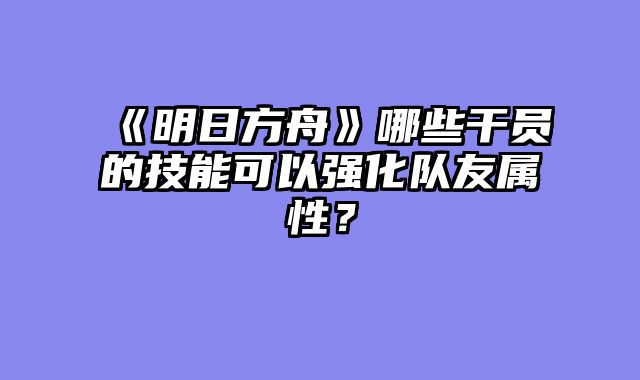 《明日方舟》哪些干员的技能可以强化队友属性？