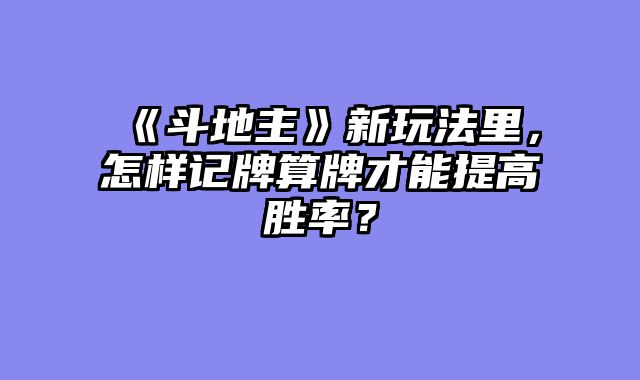 《斗地主》新玩法里，怎样记牌算牌才能提高胜率？