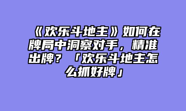 《欢乐斗地主》如何在牌局中洞察对手，精准出牌？「欢乐斗地主怎么抓好牌」