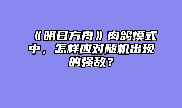 《明日方舟》肉鸽模式中，怎样应对随机出现的强敌？