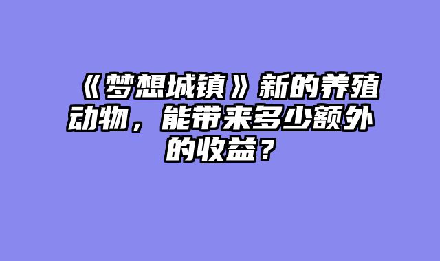 《梦想城镇》新的养殖动物，能带来多少额外的收益？