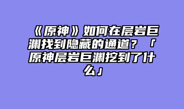 《原神》如何在层岩巨渊找到隐藏的通道？「原神层岩巨渊挖到了什么」