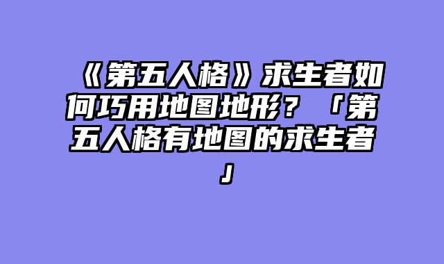 《第五人格》求生者如何巧用地图地形？「第五人格有地图的求生者」