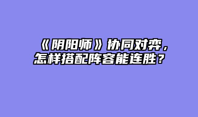 《阴阳师》协同对弈，怎样搭配阵容能连胜？