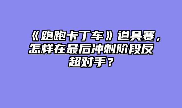 《跑跑卡丁车》道具赛，怎样在最后冲刺阶段反超对手？