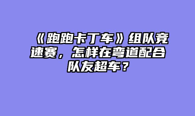 《跑跑卡丁车》组队竞速赛，怎样在弯道配合队友超车？