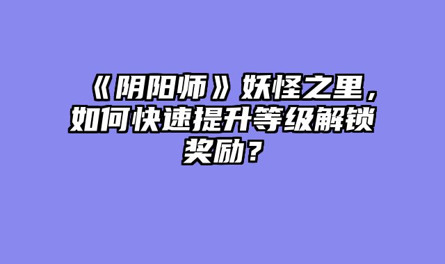 《阴阳师》妖怪之里，如何快速提升等级解锁奖励？