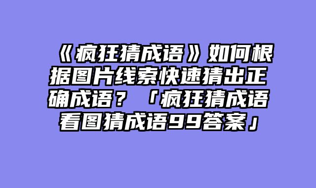 《疯狂猜成语》如何根据图片线索快速猜出正确成语？「疯狂猜成语看图猜成语99答案」