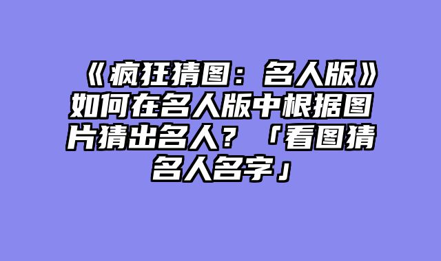 《疯狂猜图：名人版》如何在名人版中根据图片猜出名人？「看图猜名人名字」