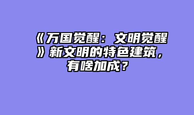 《万国觉醒：文明觉醒》新文明的特色建筑，有啥加成？