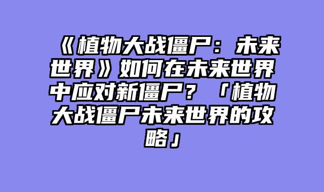 《植物大战僵尸：未来世界》如何在未来世界中应对新僵尸？「植物大战僵尸未来世界的攻略」