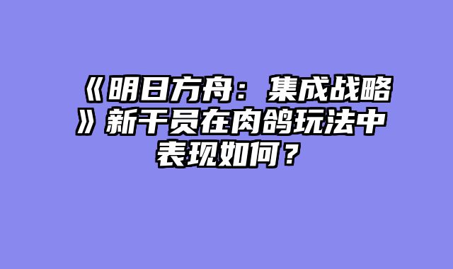 《明日方舟：集成战略》新干员在肉鸽玩法中表现如何？